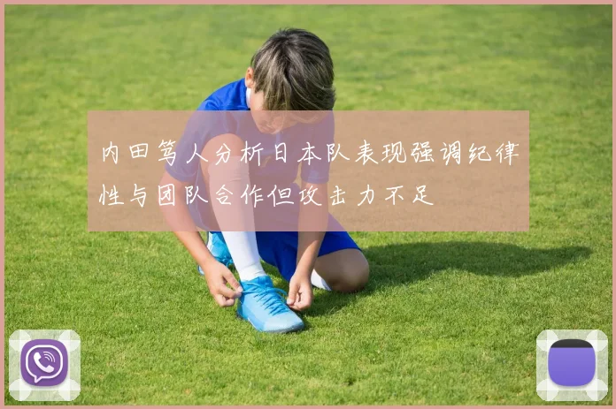 内田笃人分析日本队表现强调纪律性与团队合作但攻击力不足