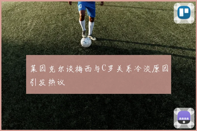莱因克尔谈梅西与C罗关系冷淡原因引发热议