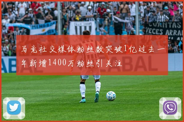 马竞社交媒体粉丝数突破1亿过去一年新增1400万粉丝引关注