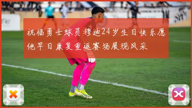 祝福勇士球员穆迪24岁生日快乐愿他早日康复重返赛场展现风采