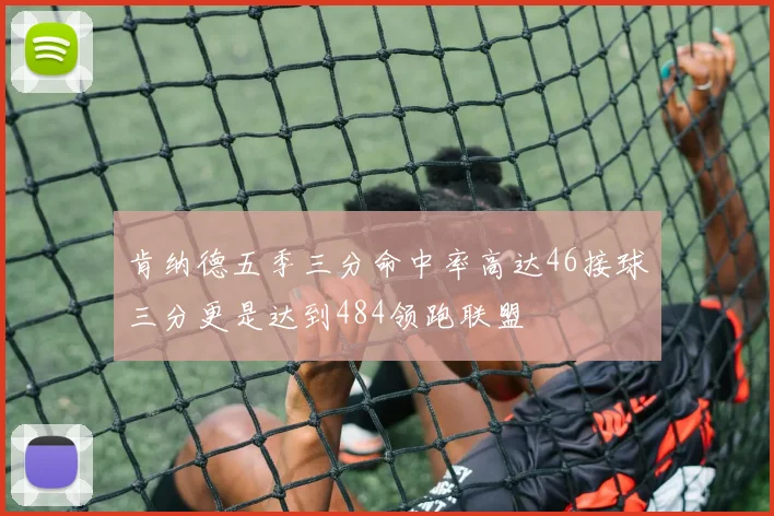 肯纳德五季三分命中率高达46接球三分更是达到484领跑联盟