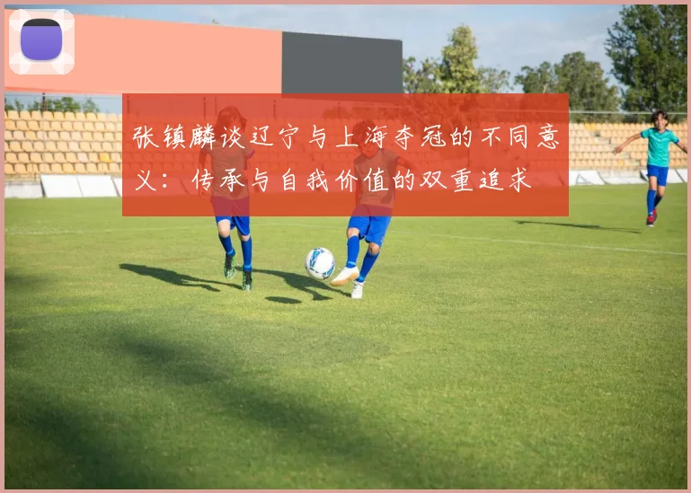 张镇麟谈辽宁与上海夺冠的不同意义：传承与自我价值的双重追求