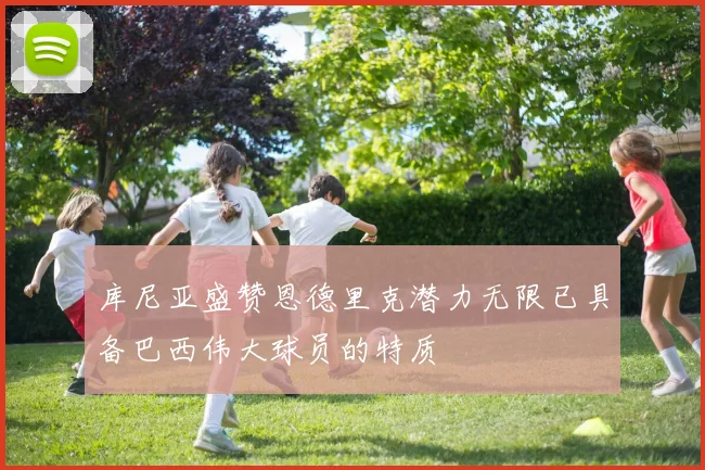 库尼亚盛赞恩德里克潜力无限已具备巴西伟大球员的特质
