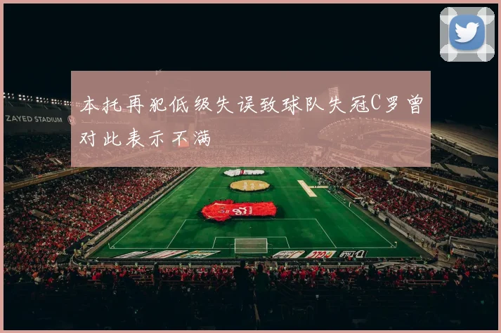 本托再犯低级失误致球队失冠C罗曾对此表示不满