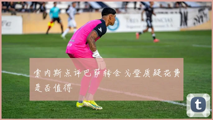 索内斯点评巴萨转会戈登质疑花费是否值得