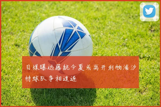 日媒曝远藤航今夏或离开利物浦沙特球队争相追逐