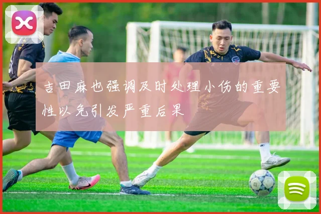 吉田麻也强调及时处理小伤的重要性以免引发严重后果