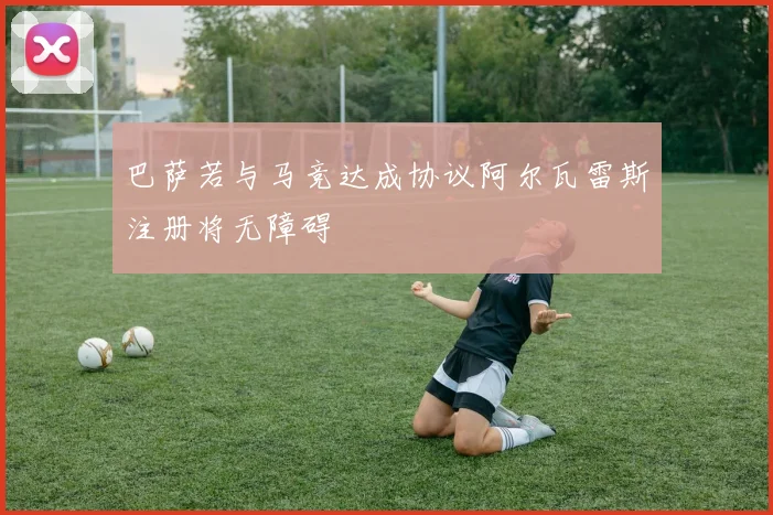 巴萨若与马竞达成协议阿尔瓦雷斯注册将无障碍