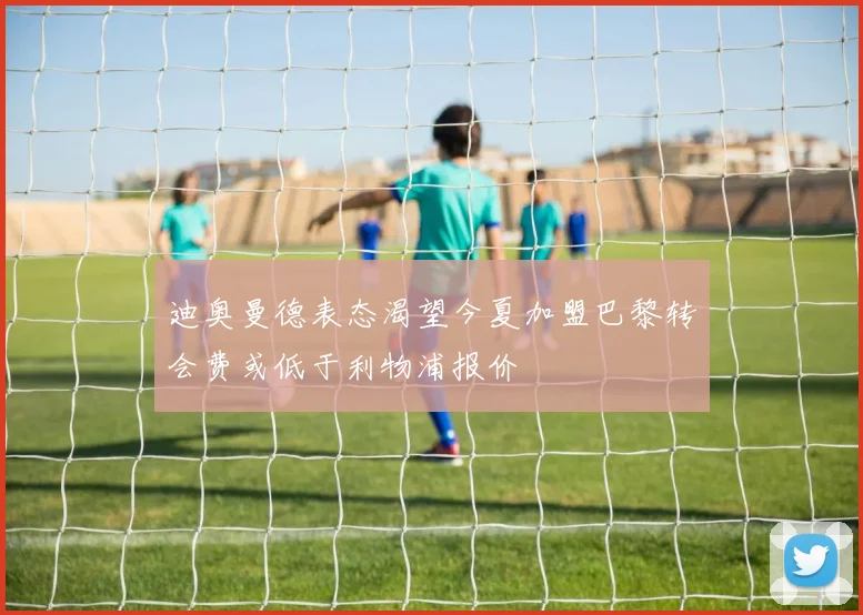 迪奥曼德表态渴望今夏加盟巴黎转会费或低于利物浦报价