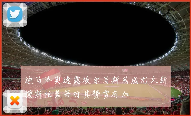 迪马济奥透露埃尔马斯或成尤文新援斯帕莱蒂对其赞赏有加