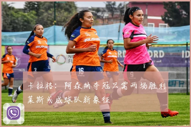 卡拉格：阿森纳夺冠只需两场胜利莱斯或成球队新象征