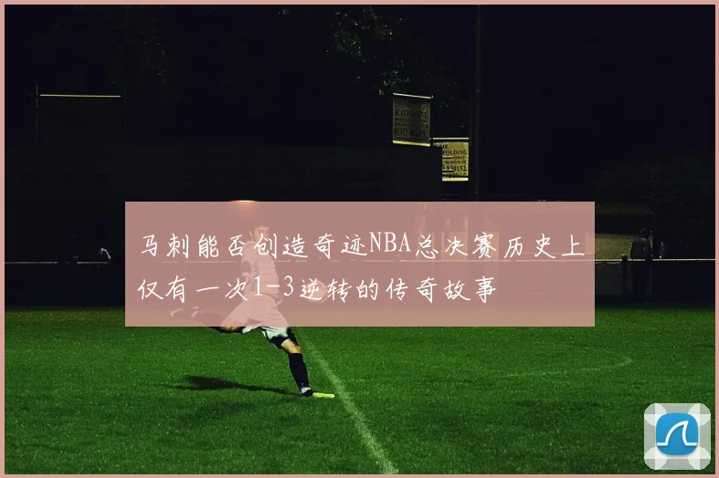 马刺能否创造奇迹NBA总决赛历史上仅有一次1-3逆转的传奇故事