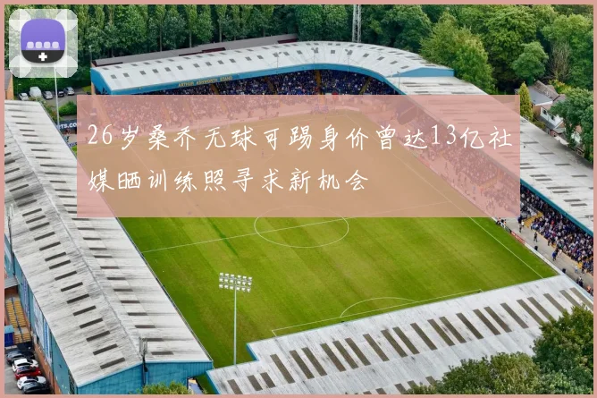 26岁桑乔无球可踢身价曾达13亿社媒晒训练照寻求新机会