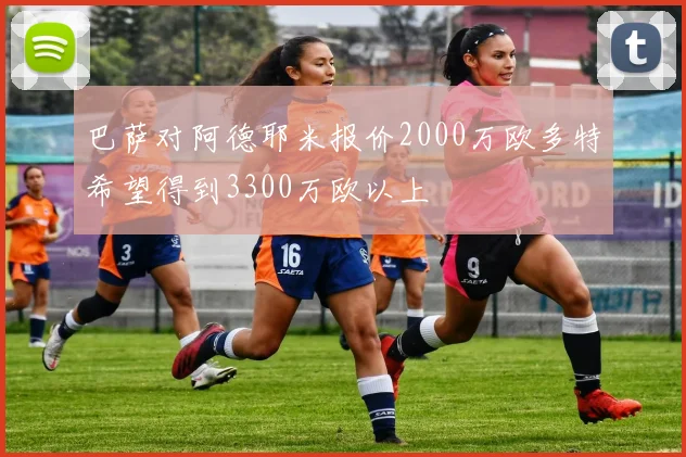 巴萨对阿德耶米报价2000万欧多特希望得到3300万欧以上