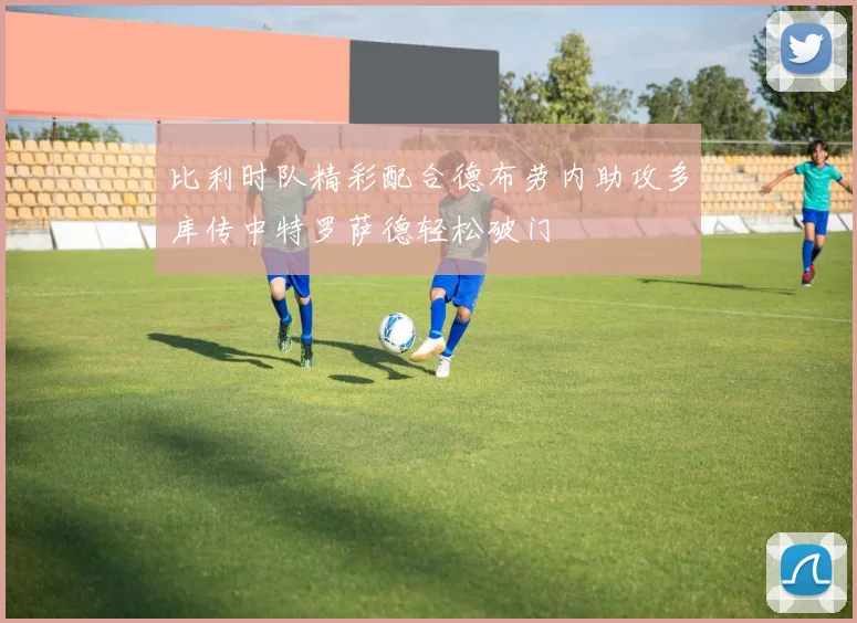比利时队精彩配合德布劳内助攻多库传中特罗萨德轻松破门