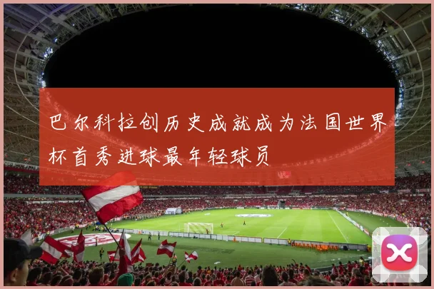 巴尔科拉创历史成就成为法国世界杯首秀进球最年轻球员