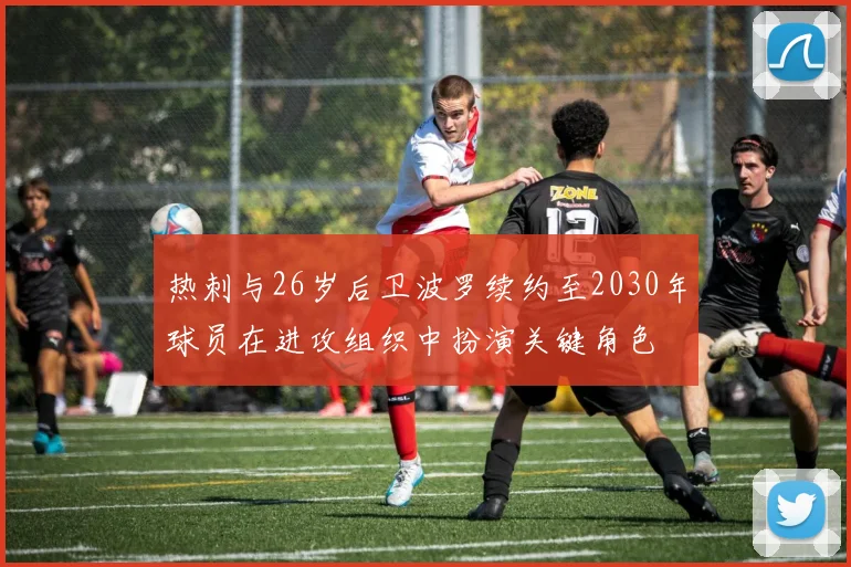 热刺与26岁后卫波罗续约至2030年球员在进攻组织中扮演关键角色