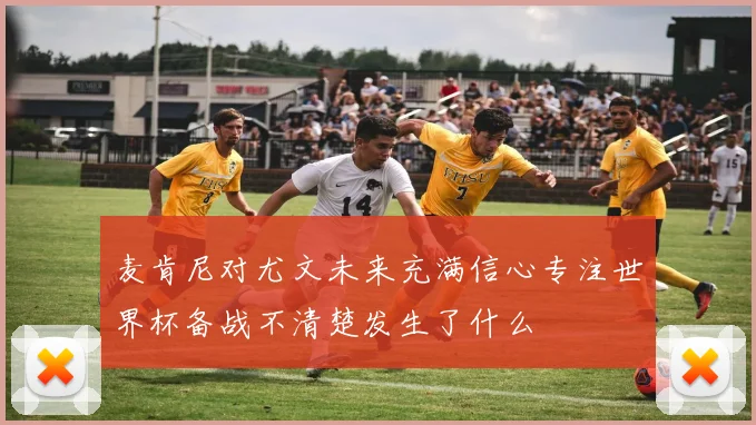 麦肯尼对尤文未来充满信心专注世界杯备战不清楚发生了什么