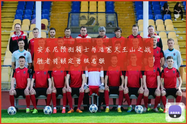 安东尼预测骑士与活塞天王山之战胜者将锁定晋级名额