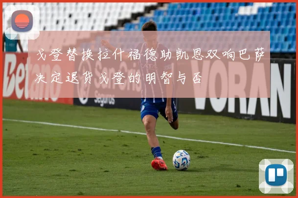 戈登替换拉什福德助凯恩双响巴萨决定退货戈登的明智与否
